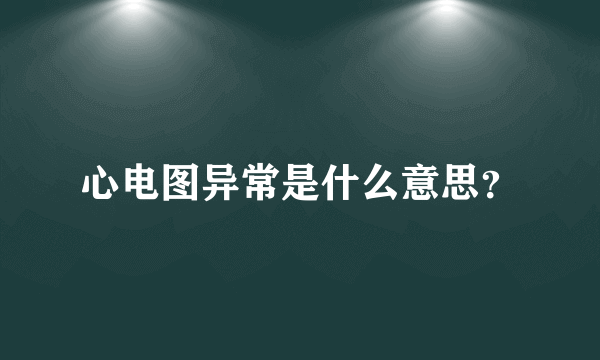 心电图异常是什么意思？