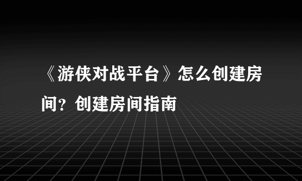 《游侠对战平台》怎么创建房间？创建房间指南