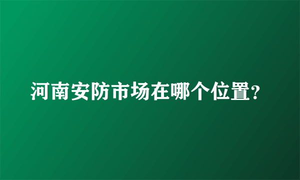 河南安防市场在哪个位置？