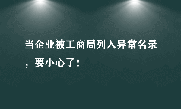 当企业被工商局列入异常名录，要小心了！