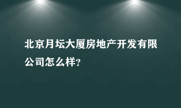 北京月坛大厦房地产开发有限公司怎么样？