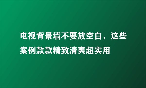 电视背景墙不要放空白，这些案例款款精致清爽超实用