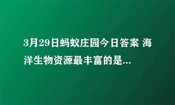 3月29日蚂蚁庄园今日答案 海洋生物资源最丰富的是以下哪个大洋