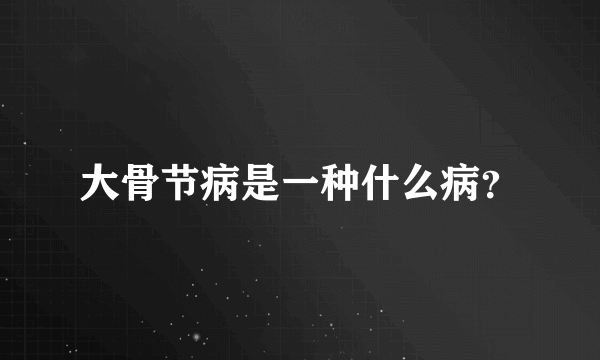 大骨节病是一种什么病？