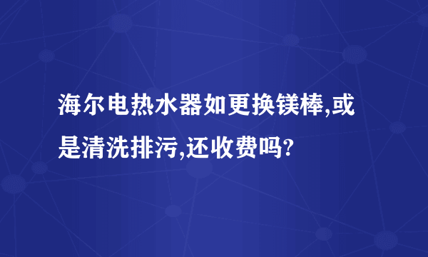 海尔电热水器如更换镁棒,或是清洗排污,还收费吗?