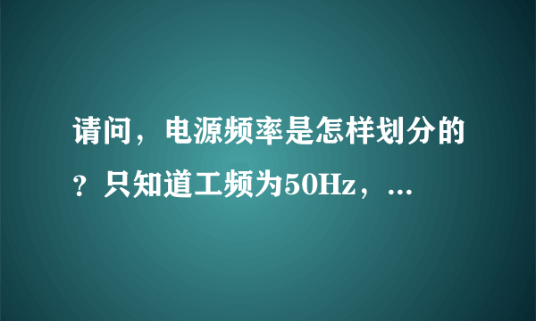 请问，电源频率是怎样划分的？只知道工频为50Hz，那么中频范围是多少？高频范围是多少？非常感谢！