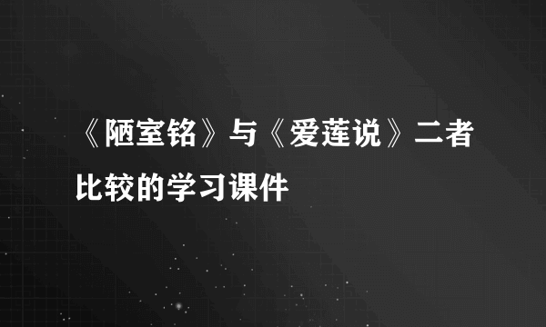 《陋室铭》与《爱莲说》二者比较的学习课件