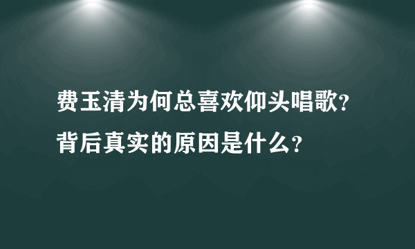 费玉清为何总喜欢仰头唱歌？背后真实的原因是什么？