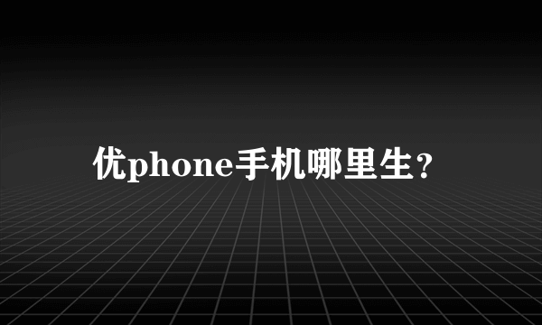 优phone手机哪里生？