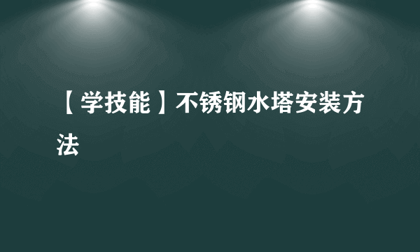 【学技能】不锈钢水塔安装方法