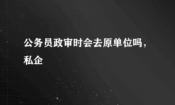 公务员政审时会去原单位吗，私企