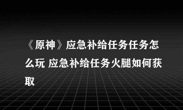 《原神》应急补给任务任务怎么玩 应急补给任务火腿如何获取