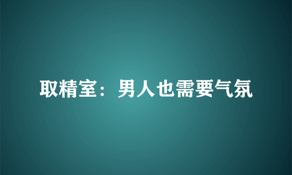 取精室：男人也需要气氛