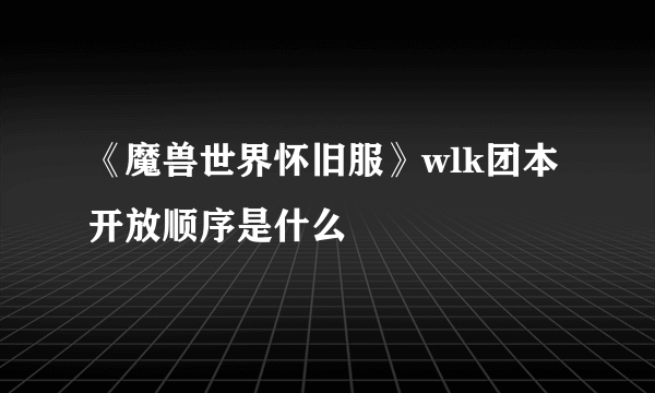 《魔兽世界怀旧服》wlk团本开放顺序是什么