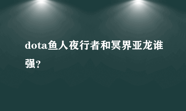 dota鱼人夜行者和冥界亚龙谁强？