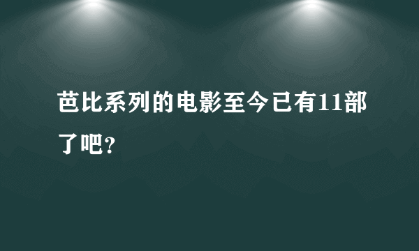 芭比系列的电影至今已有11部了吧？