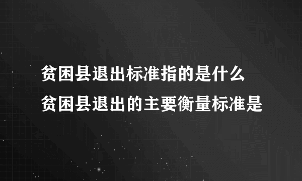 贫困县退出标准指的是什么 贫困县退出的主要衡量标准是