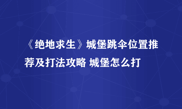 《绝地求生》城堡跳伞位置推荐及打法攻略 城堡怎么打