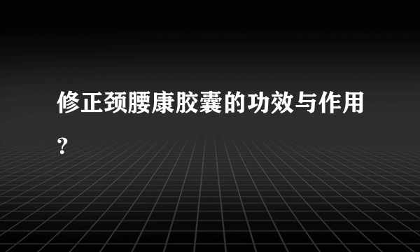 修正颈腰康胶囊的功效与作用？