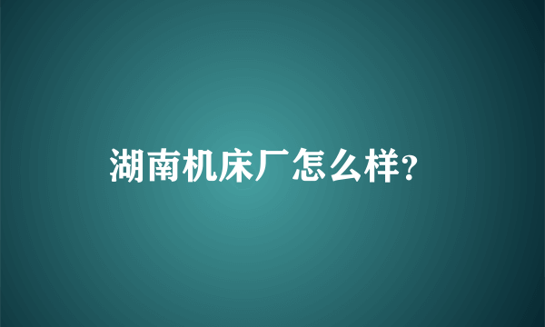 湖南机床厂怎么样？