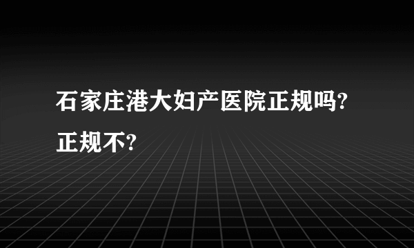 石家庄港大妇产医院正规吗?正规不?