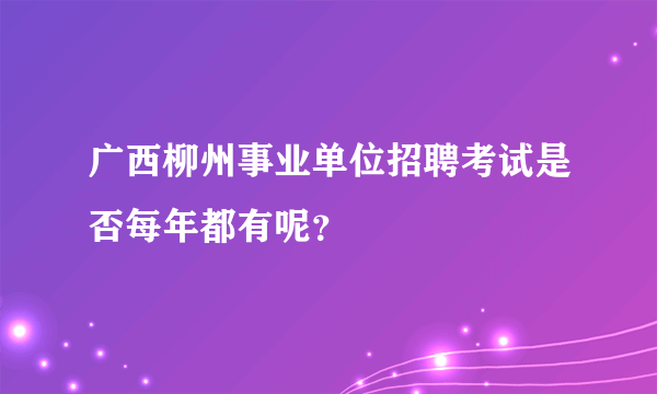 广西柳州事业单位招聘考试是否每年都有呢？