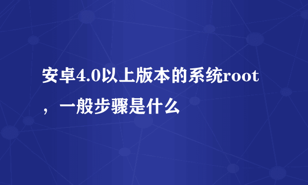 安卓4.0以上版本的系统root，一般步骤是什么