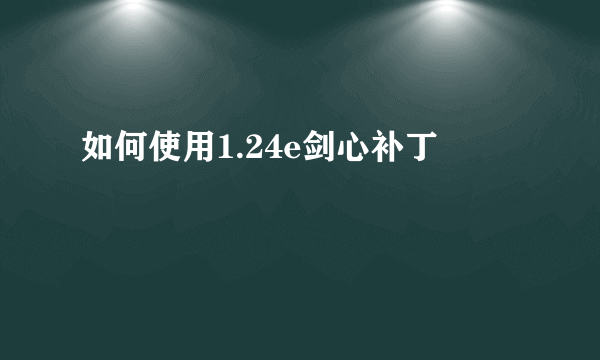 如何使用1.24e剑心补丁