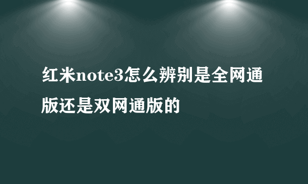 红米note3怎么辨别是全网通版还是双网通版的