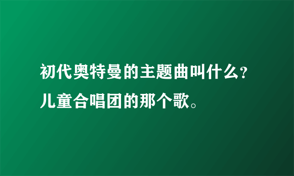 初代奥特曼的主题曲叫什么？儿童合唱团的那个歌。