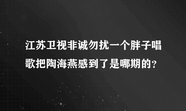 江苏卫视非诚勿扰一个胖子唱歌把陶海燕感到了是哪期的？