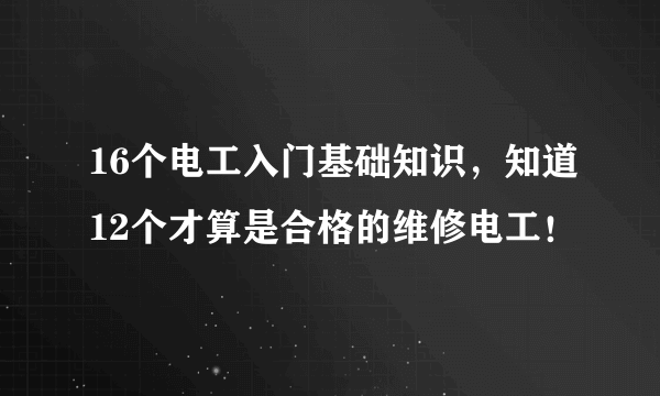 16个电工入门基础知识，知道12个才算是合格的维修电工！