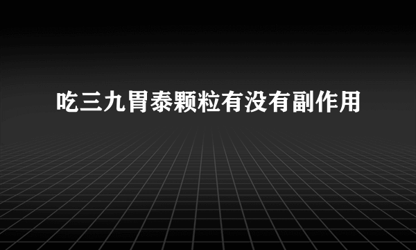 吃三九胃泰颗粒有没有副作用