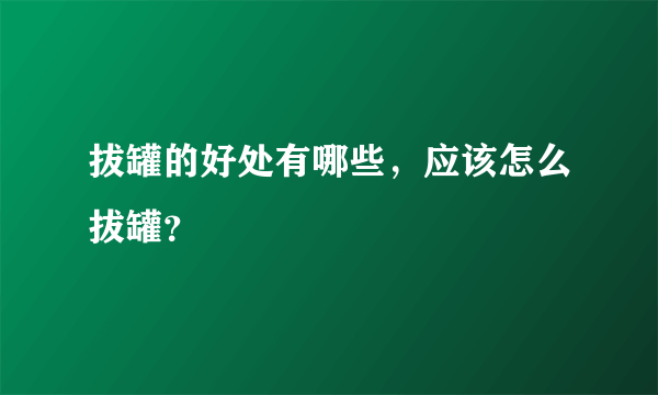 拔罐的好处有哪些，应该怎么拔罐？