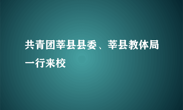 共青团莘县县委、莘县教体局一行来校