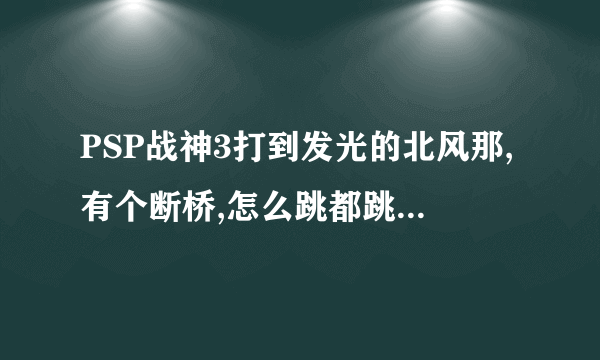 PSP战神3打到发光的北风那,有个断桥,怎么跳都跳不过,应该怎么过啊?