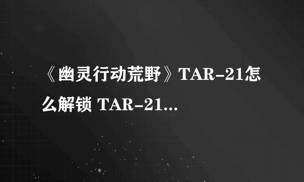 《幽灵行动荒野》TAR-21怎么解锁 TAR-21突击步枪解锁方法与地点说明