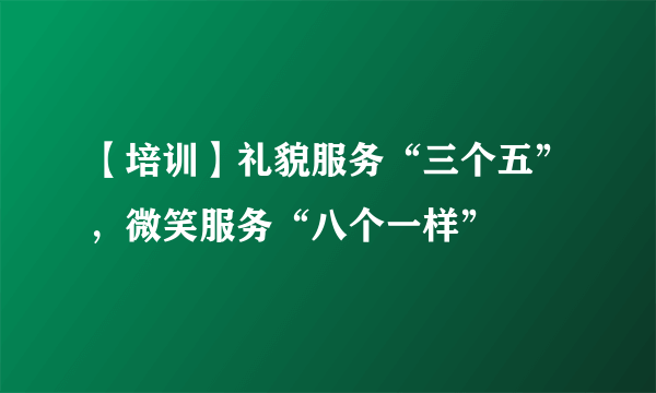 【培训】礼貌服务“三个五”，微笑服务“八个一样”