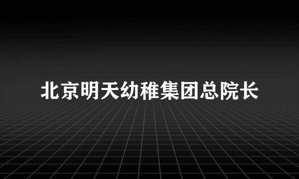 北京明天幼稚集团总院长