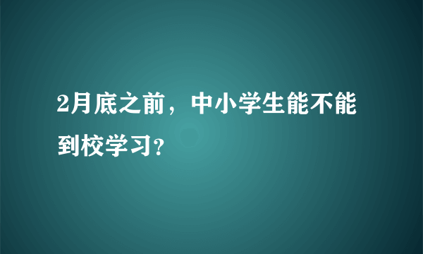 2月底之前，中小学生能不能到校学习？