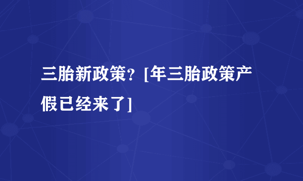 三胎新政策？[年三胎政策产假已经来了]