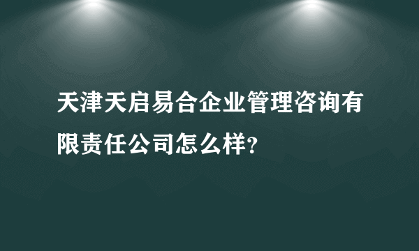 天津天启易合企业管理咨询有限责任公司怎么样？