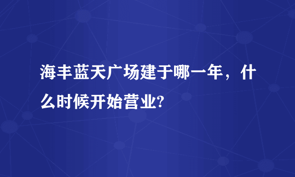 海丰蓝天广场建于哪一年，什么时候开始营业?