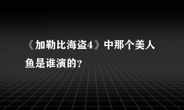 《加勒比海盗4》中那个美人鱼是谁演的？