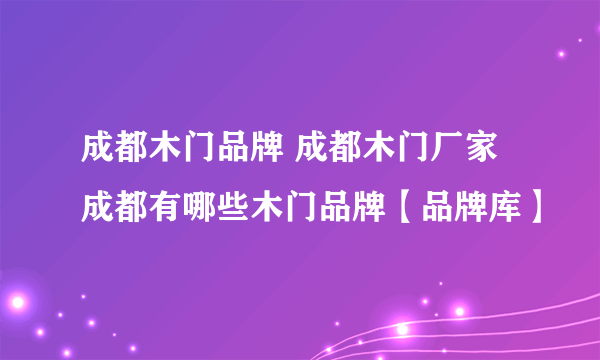 成都木门品牌 成都木门厂家 成都有哪些木门品牌【品牌库】