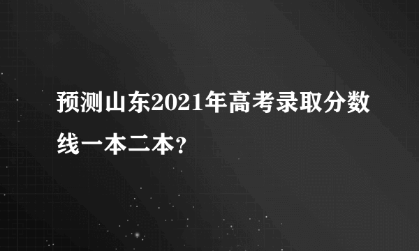 预测山东2021年高考录取分数线一本二本？