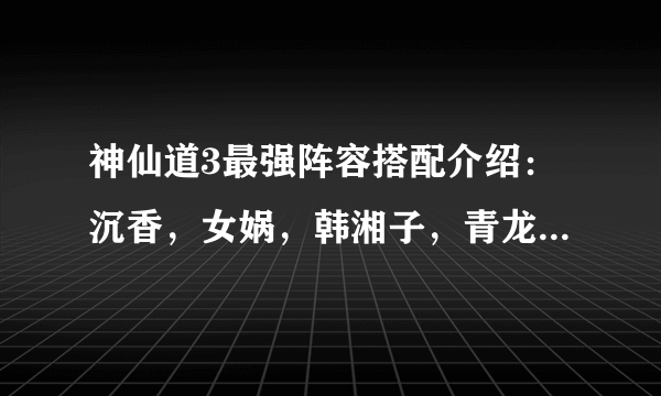 神仙道3最强阵容搭配介绍：沉香，女娲，韩湘子，青龙，精卫/天泣