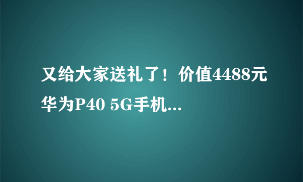 又给大家送礼了！价值4488元华为P40 5G手机免费抽！