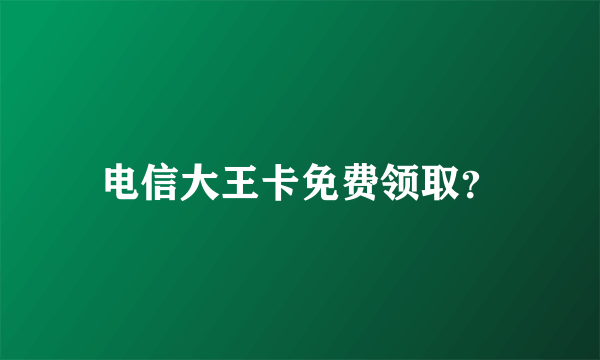 电信大王卡免费领取？