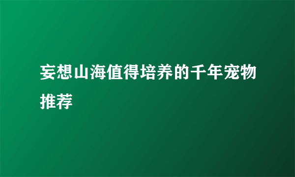 妄想山海值得培养的千年宠物推荐